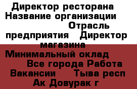 Директор ресторана › Название организации ­ Burger King › Отрасль предприятия ­ Директор магазина › Минимальный оклад ­ 40 000 - Все города Работа » Вакансии   . Тыва респ.,Ак-Довурак г.
